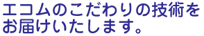 エコムのこだわりの技術をお届けいたします。