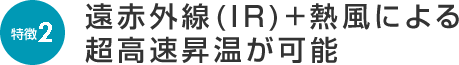 遠赤外線（IR）+熱風による超高速昇温が可能